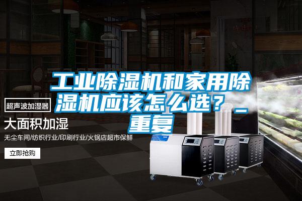 工業(yè)除濕機(jī)和家用除濕機(jī)應(yīng)該怎么選？_重復(fù)