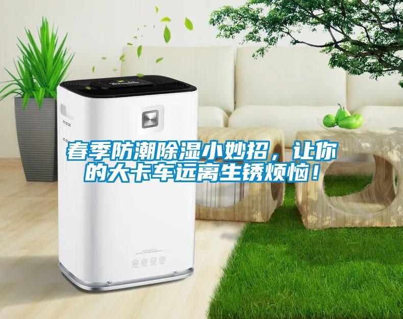 春季防潮除濕小妙招，讓你的大卡車遠離生銹煩惱！