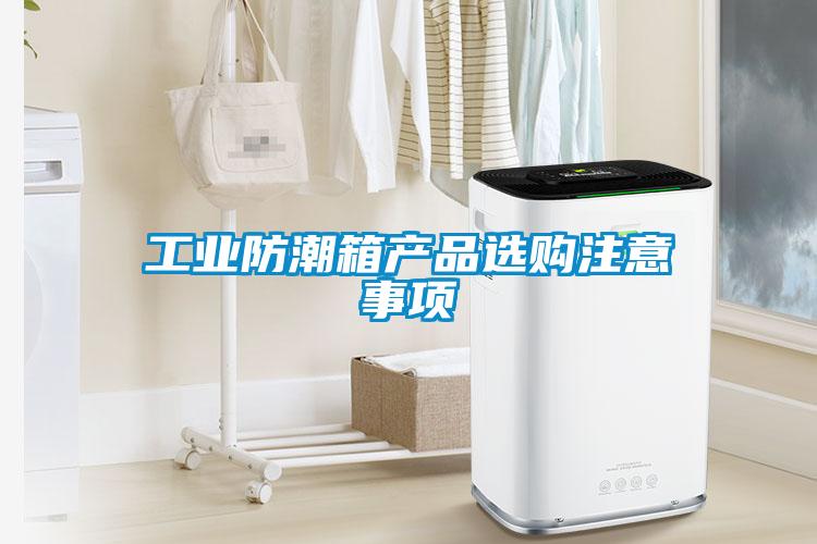 工業(yè)防潮箱產(chǎn)品選購注意事項
