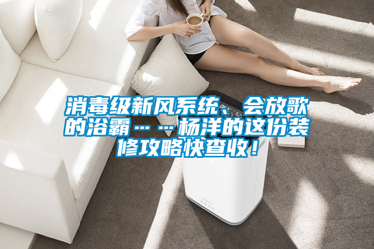 消毒級新風系統(tǒng)、會放歌的浴霸……楊洋的這份裝修攻略快查收！