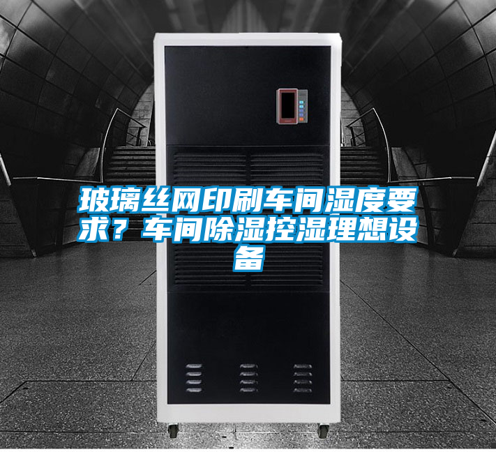玻璃絲網(wǎng)印刷車間濕度要求？車間除濕控濕理想設(shè)備