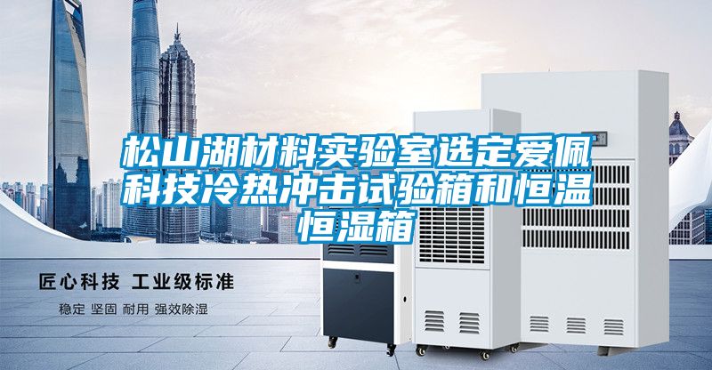 松山湖材料實(shí)驗(yàn)室選定愛佩科技冷熱沖擊試驗(yàn)箱和恒溫恒濕箱