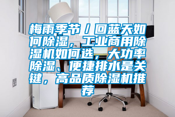 梅雨季節(jié)／回藍(lán)天如何除濕，工業(yè)商用除濕機(jī)如何選，大功率除濕、便捷排水是關(guān)鍵，高品質(zhì)除濕機(jī)推薦