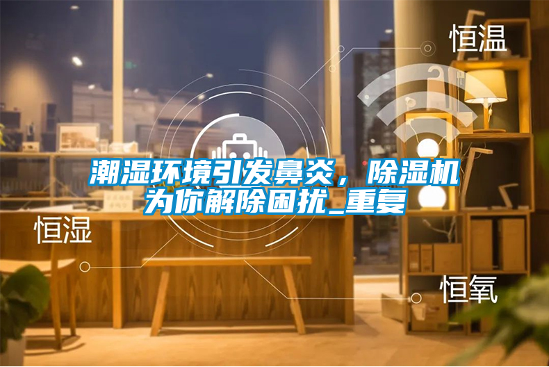 潮濕環(huán)境引發(fā)鼻炎，除濕機為你解除困擾_重復(fù)