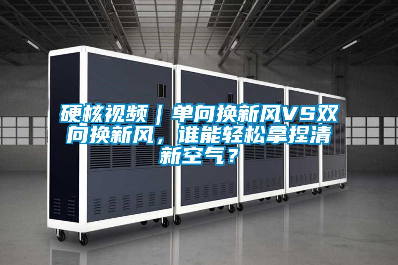 硬核視頻｜單向換新風(fēng)VS雙向換新風(fēng)，誰能輕松拿捏清新空氣？