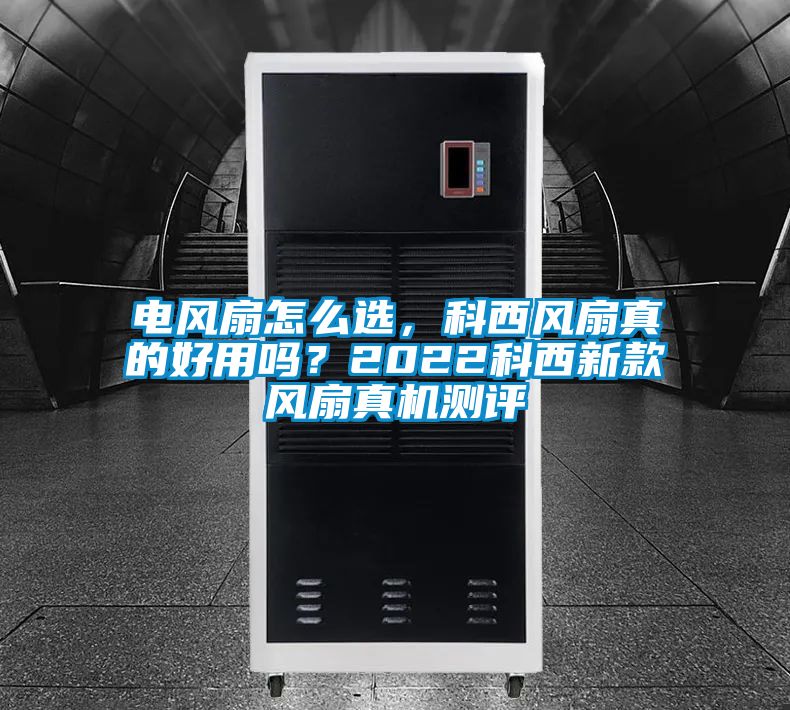 電風扇怎么選，科西風扇真的好用嗎？2022科西新款風扇真機測評
