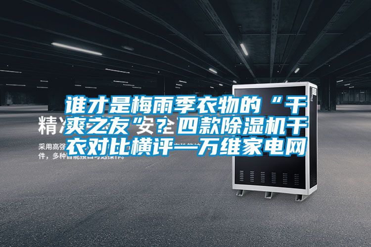 誰才是梅雨季衣物的“干爽之友”？四款除濕機(jī)干衣對比橫評—萬維家電網(wǎng)