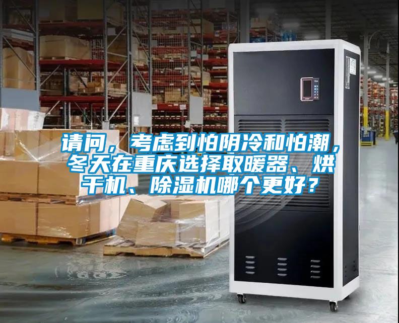 請(qǐng)問(wèn)，考慮到怕陰冷和怕潮，冬天在重慶選擇取暖器、烘干機(jī)、除濕機(jī)哪個(gè)更好？