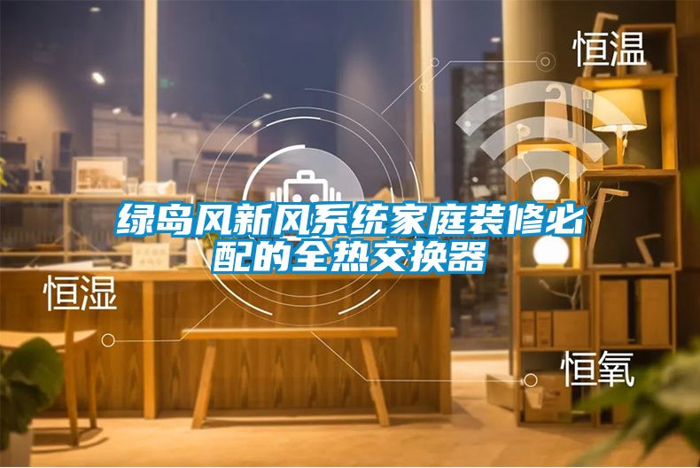 綠島風新風系統(tǒng)家庭裝修必配的全熱交換器