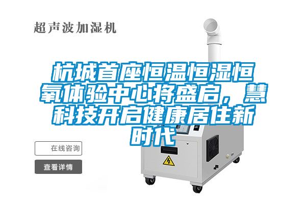 杭城首座恒溫恒濕恒氧體驗(yàn)中心將盛啟，慧科技開(kāi)啟健康居住新時(shí)代