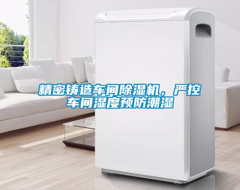 精密鑄造車間除濕機(jī)，嚴(yán)控車間濕度預(yù)防潮濕