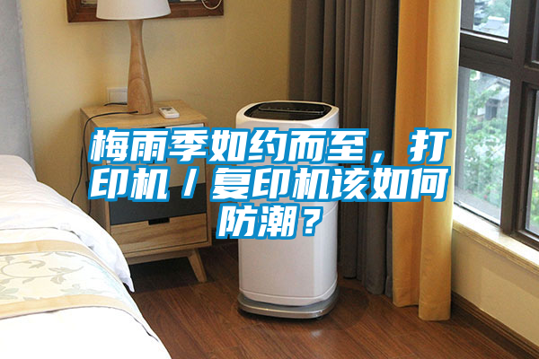 梅雨季如約而至，打印機(jī)／復(fù)印機(jī)該如何防潮？