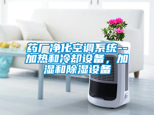 藥廠凈化空調(diào)系統(tǒng)--加熱和冷卻設(shè)備，加濕和除濕設(shè)備
