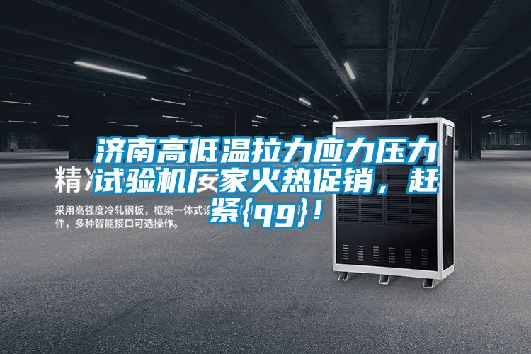 濟南高低溫拉力應(yīng)力壓力試驗機廠家火熱促銷，趕緊{qg}！