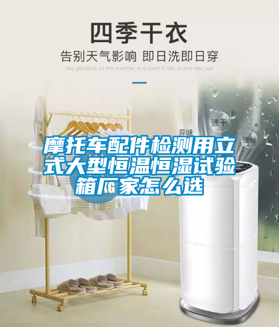 摩托車配件檢測(cè)用立式大型恒溫恒濕試驗(yàn)箱廠家怎么選