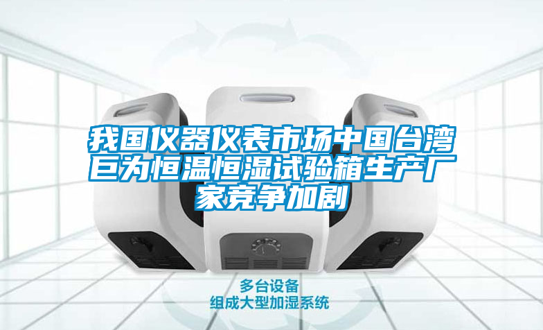 我國儀器儀表市場中國臺(tái)灣巨為恒溫恒濕試驗(yàn)箱生產(chǎn)廠家競爭加劇