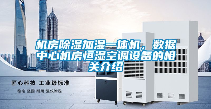 機房除濕加濕一體機，數(shù)據(jù)中心機房恒濕空調(diào)設(shè)備的相關(guān)介紹
