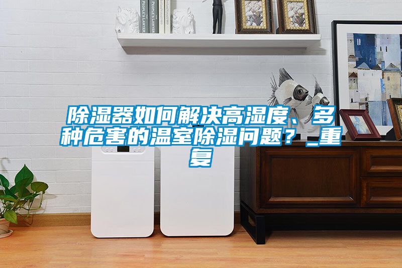 除濕器如何解決高濕度、多種危害的溫室除濕問(wèn)題？_重復(fù)