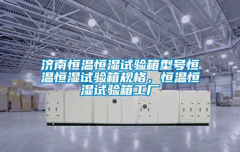 濟(jì)南恒溫恒濕試驗(yàn)箱型號(hào)恒溫恒濕試驗(yàn)箱規(guī)格，恒溫恒濕試驗(yàn)箱工廠