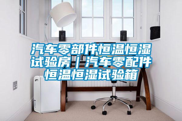 汽車(chē)零部件恒溫恒濕試驗(yàn)房｜汽車(chē)零配件恒溫恒濕試驗(yàn)箱