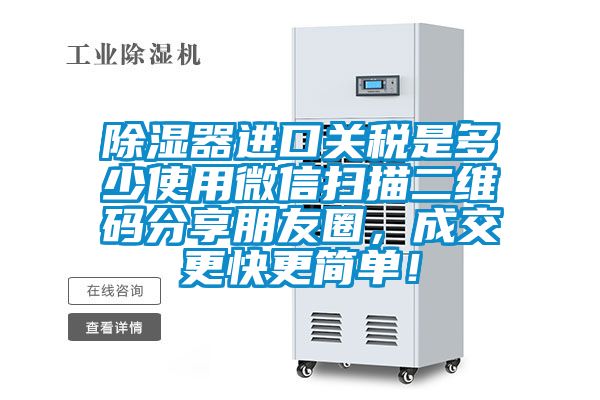 除濕器進(jìn)口關(guān)稅是多少使用微信掃描二維碼分享朋友圈，成交更快更簡單！