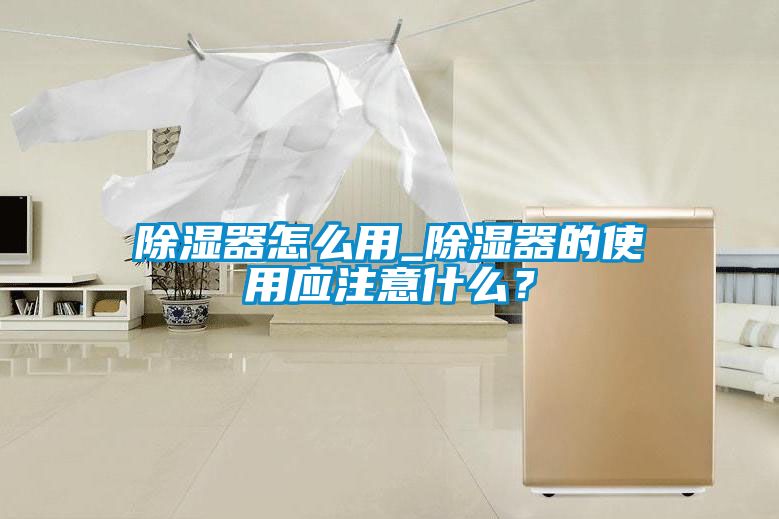 除濕器怎么用_除濕器的使用應(yīng)注意什么？