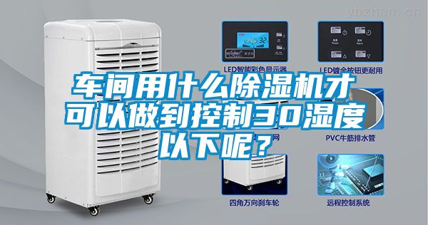 車間用什么除濕機(jī)才可以做到控制30濕度以下呢？