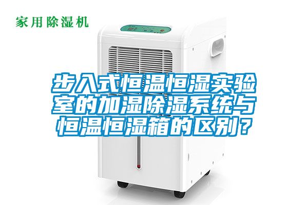 步入式恒溫恒濕實驗室的加濕除濕系統(tǒng)與恒溫恒濕箱的區(qū)別？