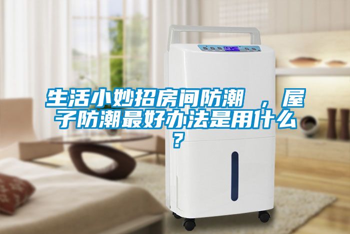 生活小妙招房間防潮 ，屋子防潮最好辦法是用什么？