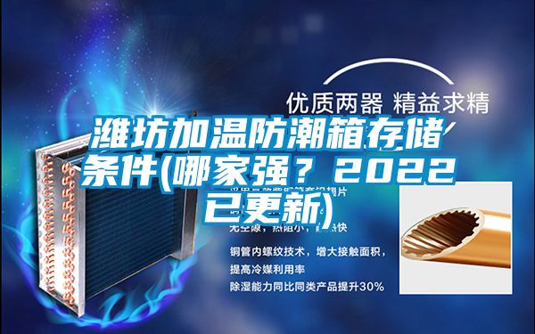 濰坊加溫防潮箱存儲條件(哪家強？2022已更新)