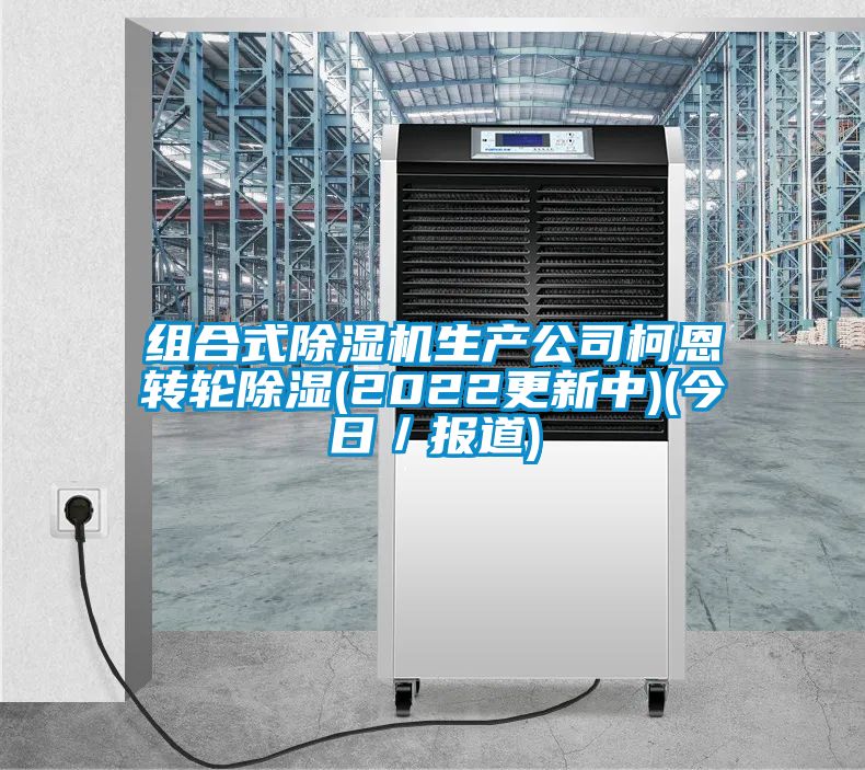 組合式除濕機(jī)生產(chǎn)公司柯恩轉(zhuǎn)輪除濕(2022更新中)(今日／報道)