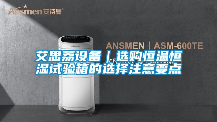艾思荔設(shè)備｜選購恒溫恒濕試驗箱的選擇注意要點