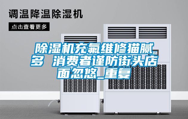 除濕機充氟維修貓膩多 消費者謹防街頭店面忽悠_重復(fù)