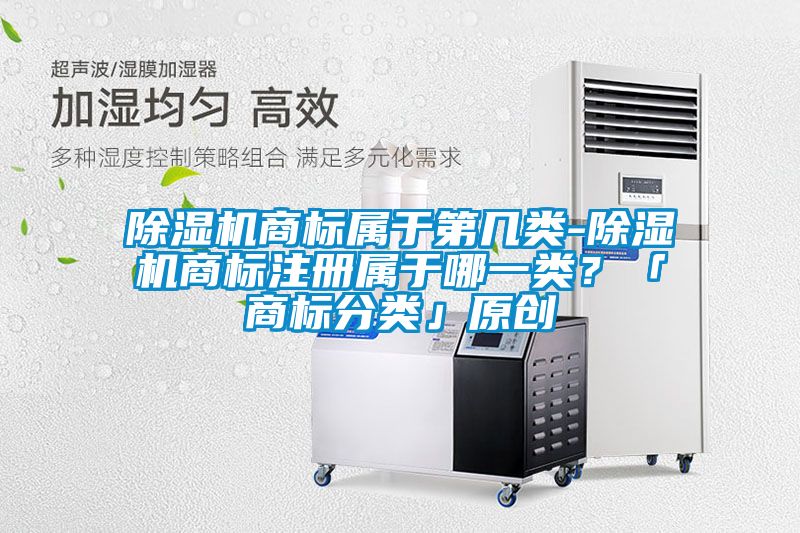 除濕機(jī)商標(biāo)屬于第幾類-除濕機(jī)商標(biāo)注冊(cè)屬于哪一類？「商標(biāo)分類」原創(chuàng)
