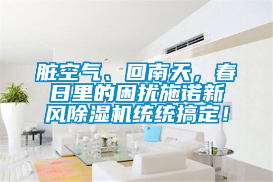臟空氣、回南天，春日里的困擾施諾新風(fēng)除濕機(jī)統(tǒng)統(tǒng)搞定！
