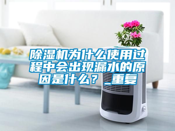 除濕機為什么使用過程中會出現漏水的原因是什么？_重復