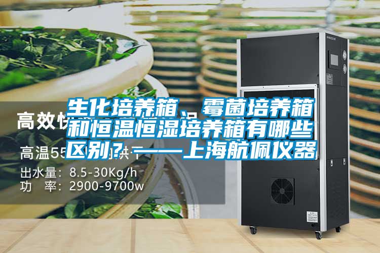 生化培養(yǎng)箱、霉菌培養(yǎng)箱和恒溫恒濕培養(yǎng)箱有哪些區(qū)別？——上海航佩儀器