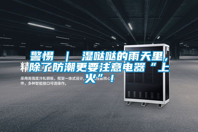 警惕 ｜ 濕噠噠的雨天里，除了防潮更要注意電器“上火”！