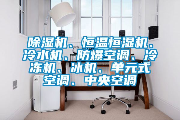 除濕機、恒溫恒濕機、冷水機、防爆空調(diào)、冷凍機、冰機、單元式空調(diào)、中央空調(diào)