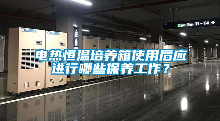 電熱恒溫培養(yǎng)箱使用后應(yīng)進行哪些保養(yǎng)工作？