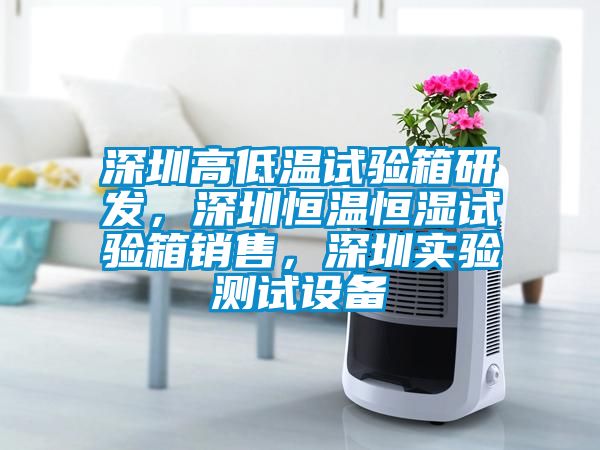 深圳高低溫試驗箱研發(fā)，深圳恒溫恒濕試驗箱銷售，深圳實驗測試設備