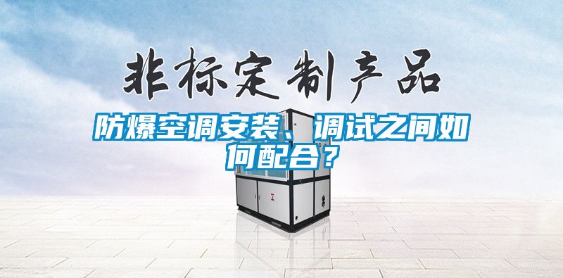 防爆空調安裝、調試之間如何配合？