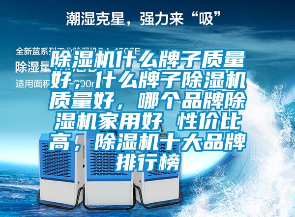 除濕機(jī)什么牌子質(zhì)量好，什么牌子除濕機(jī)質(zhì)量好，哪個(gè)品牌除濕機(jī)家用好 性價(jià)比高，除濕機(jī)十大品牌排行榜