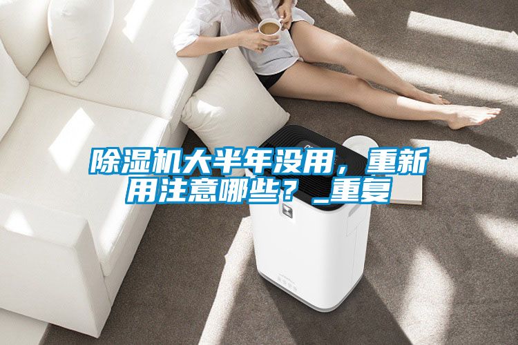 除濕機(jī)大半年沒用，重新用注意哪些？_重復(fù)