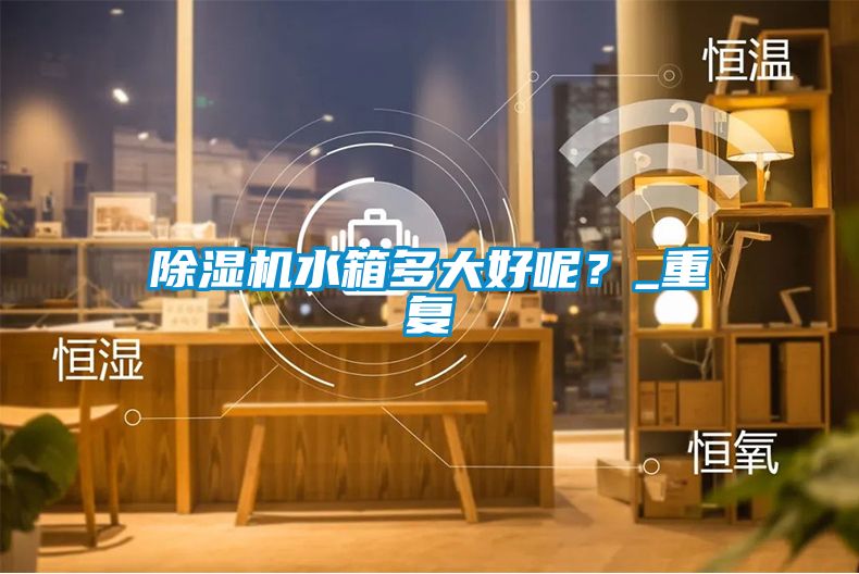除濕機(jī)水箱多大好呢？_重復(fù)