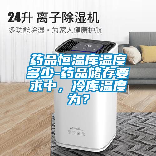 藥品恒溫庫(kù)溫度多少-藥品儲(chǔ)存要求中，冷庫(kù)溫度為？