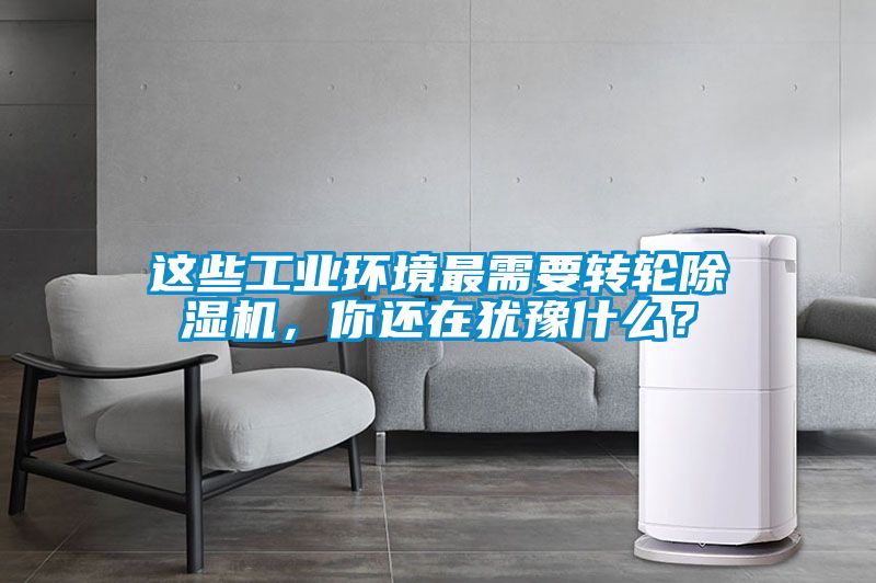 這些工業(yè)環(huán)境最需要轉(zhuǎn)輪除濕機(jī)，你還在猶豫什么？