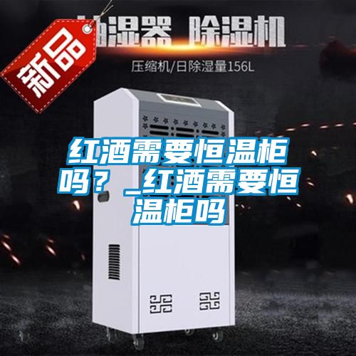 紅酒需要恒溫柜嗎？_紅酒需要恒溫柜嗎