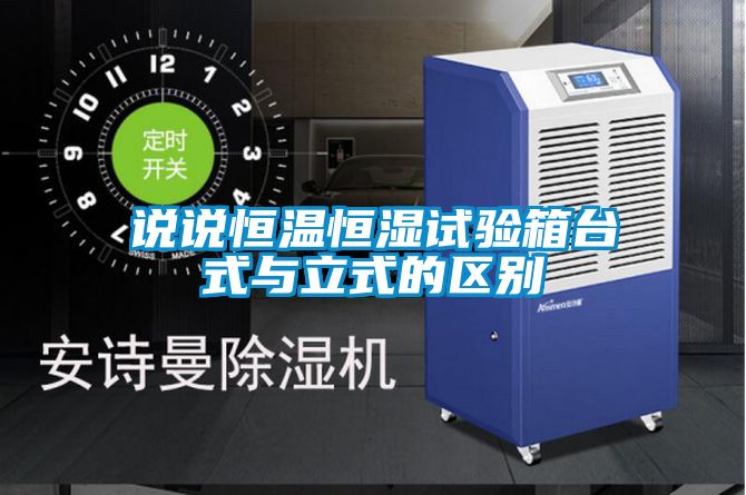 說說恒溫恒濕試驗(yàn)箱臺(tái)式與立式的區(qū)別