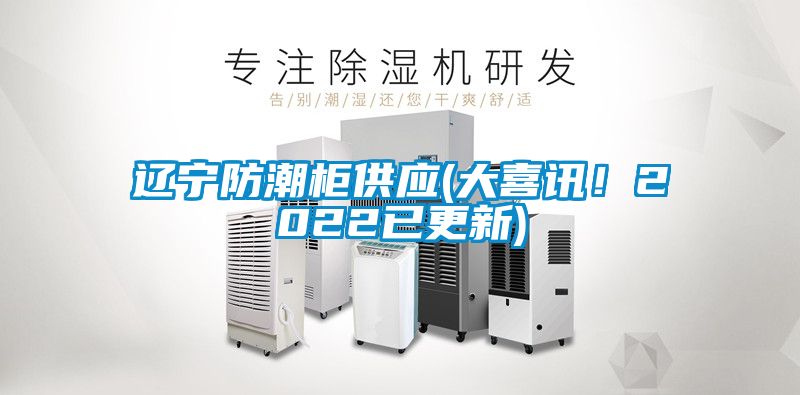 遼寧防潮柜供應(yīng)(大喜訊！2022已更新)